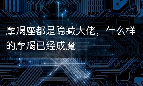 摩羯座都是隐藏大佬，什么样的摩羯已经成魔