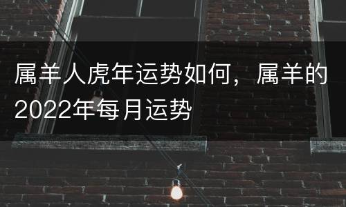 属羊人虎年运势如何，属羊的2022年每月运势