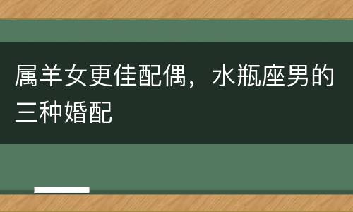 属羊女更佳配偶，水瓶座男的三种婚配