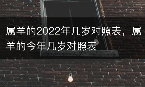 属羊的2022年几岁对照表，属羊的今年几岁对照表