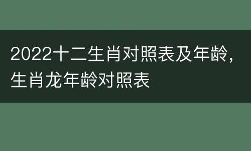 2022十二生肖对照表及年龄，生肖龙年龄对照表