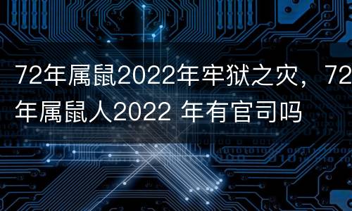72年属鼠2022年牢狱之灾，72年属鼠人2022 年有官司吗