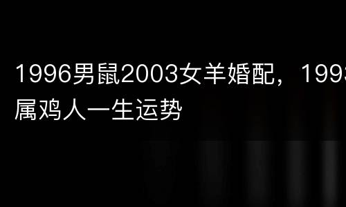 1996男鼠2003女羊婚配，1993属鸡人一生运势