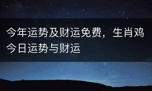 今年运势及财运免费，生肖鸡今日运势与财运