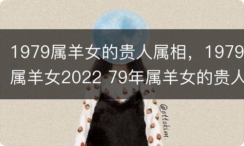 1979属羊女的贵人属相，1979属羊女2022 79年属羊女的贵人是什么生肖