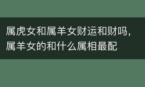 属虎女和属羊女财运和财吗，属羊女的和什么属相最配