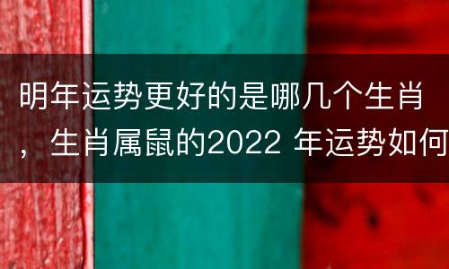 明年运势更好的是哪几个生肖，生肖属鼠的2022 年运势如何
