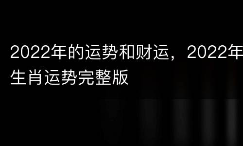 2022年的运势和财运，2022年生肖运势完整版