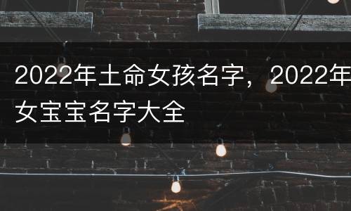 2022年土命女孩名字，2022年女宝宝名字大全