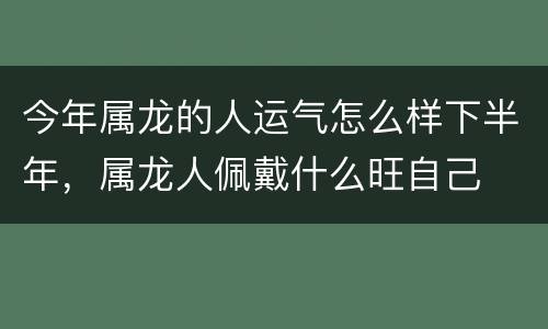 今年属龙的人运气怎么样下半年，属龙人佩戴什么旺自己