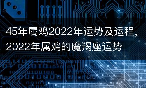 45年属鸡2022年运势及运程，2022年属鸡的魔羯座运势