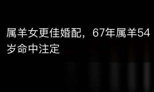 属羊女更佳婚配，67年属羊54岁命中注定
