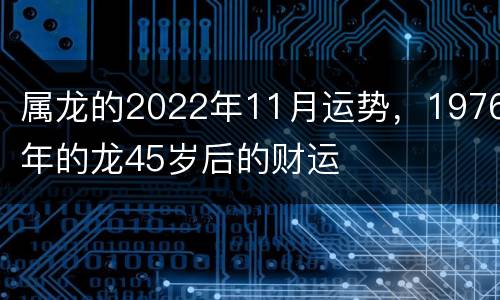 属龙的2022年11月运势，1976年的龙45岁后的财运