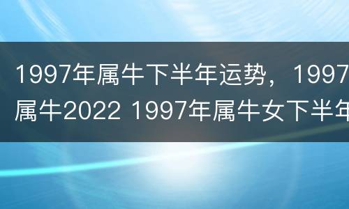 1997年属牛下半年运势，1997属牛2022 1997年属牛女下半年运势