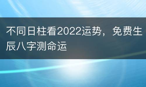 不同日柱看2022运势，免费生辰八字测命运