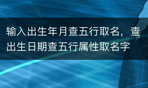 输入出生年月查五行取名，查出生日期查五行属性取名字