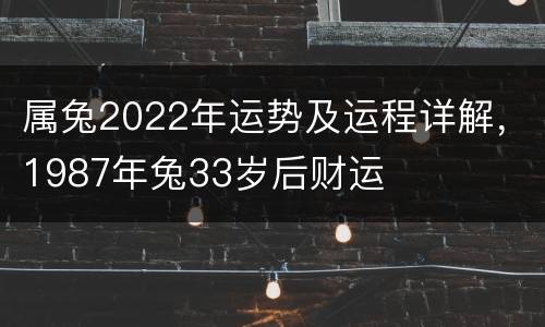 属兔2022年运势及运程详解，1987年兔33岁后财运