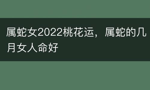 属蛇女2022桃花运，属蛇的几月女人命好