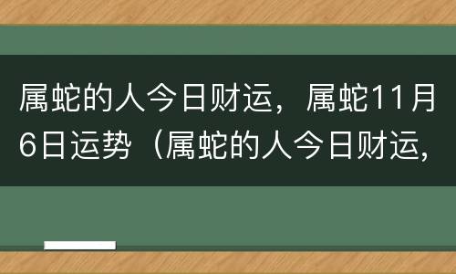 属蛇的人今日财运，属蛇11月6日运势（属蛇的人今日财运,属蛇11月6日运势如何）