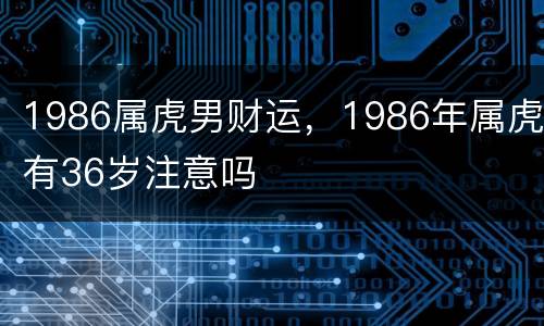 1986属虎男财运，1986年属虎有36岁注意吗