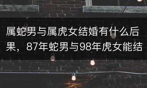 属蛇男与属虎女结婚有什么后果，87年蛇男与98年虎女能结婚吗