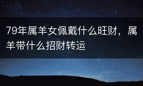 79年属羊女佩戴什么旺财，属羊带什么招财转运