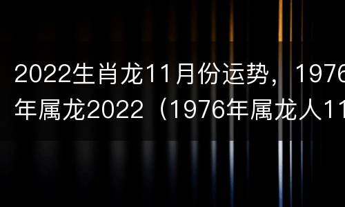 2022生肖龙11月份运势，1976年属龙2022（1976年属龙人11月运势）