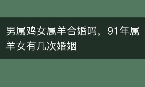 男属鸡女属羊合婚吗，91年属羊女有几次婚姻