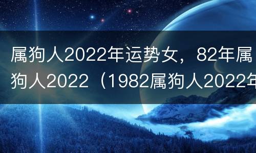 属狗人2022年运势女，82年属狗人2022（1982属狗人2022年全年运势 女性）