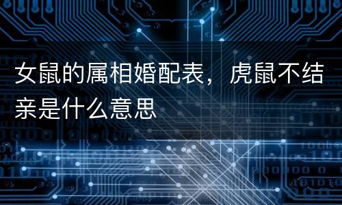 女鼠的属相婚配表，虎鼠不结亲是什么意思