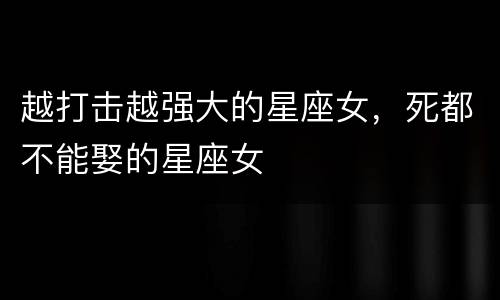 越打击越强大的星座女，死都不能娶的星座女