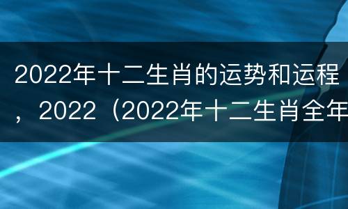 2022年十二生肖的运势和运程，2022（2022年十二生肖全年的运势）