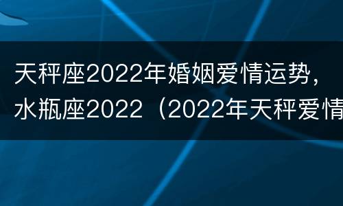 天秤座2022年婚姻爱情运势，水瓶座2022（2022年天秤爱情走向）