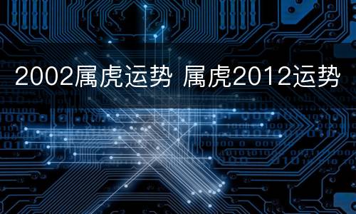 2002属虎运势 属虎2012运势