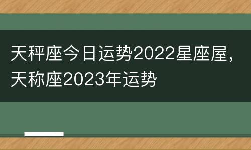 天秤座今日运势2022星座屋，天称座2023年运势