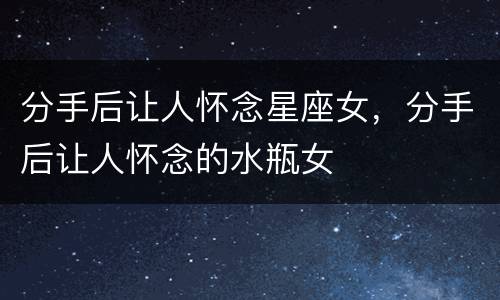分手后让人怀念星座女，分手后让人怀念的水瓶女
