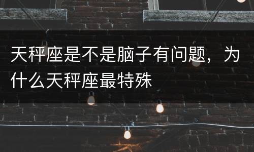 天秤座是不是脑子有问题，为什么天秤座最特殊