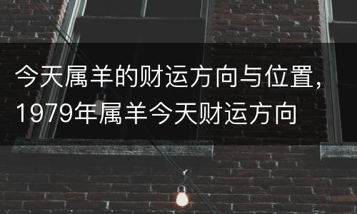 今天属羊的财运方向与位置，1979年属羊今天财运方向
