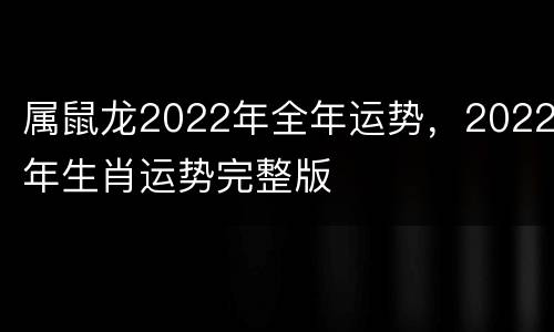 属鼠龙2022年全年运势，2022年生肖运势完整版