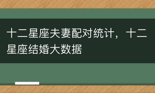 十二星座夫妻配对统计，十二星座结婚大数据