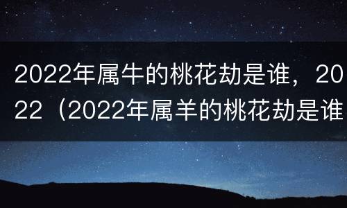2022年属牛的桃花劫是谁，2022（2022年属羊的桃花劫是谁）