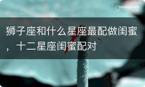 狮子座和什么星座最配做闺蜜，十二星座闺蜜配对