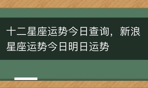 十二星座运势今日查询，新浪星座运势今日明日运势