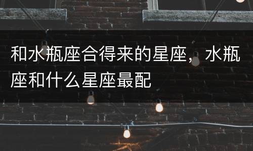 和水瓶座合得来的星座，水瓶座和什么星座最配