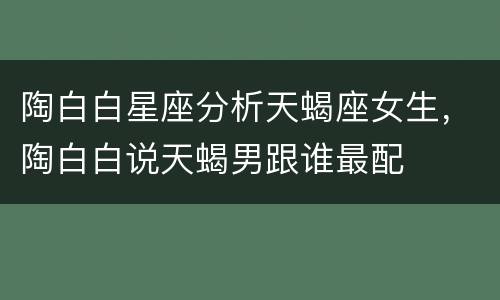 陶白白星座分析天蝎座女生，陶白白说天蝎男跟谁最配