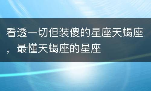 看透一切但装傻的星座天蝎座，最懂天蝎座的星座