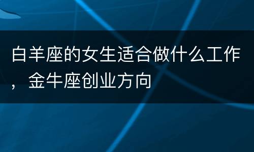 白羊座的女生适合做什么工作，金牛座创业方向