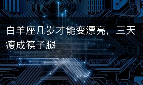 白羊座几岁才能变漂亮，三天瘦成筷子腿