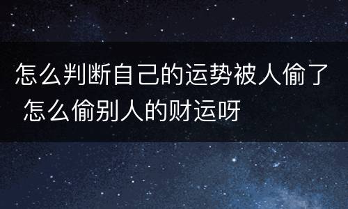 怎么判断自己的运势被人偷了 怎么偷别人的财运呀