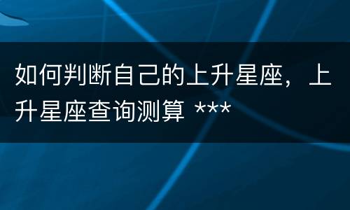 如何判断自己的上升星座，上升星座查询测算 ***